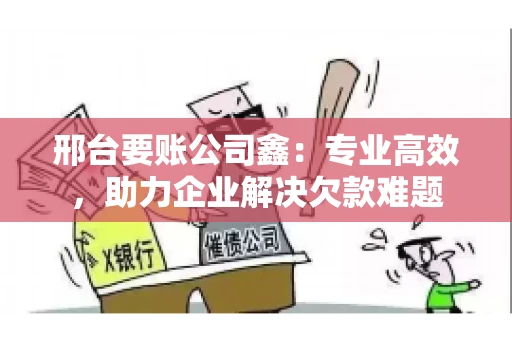 邢台要账公司鑫：专业高效，助力企业解决欠款难题