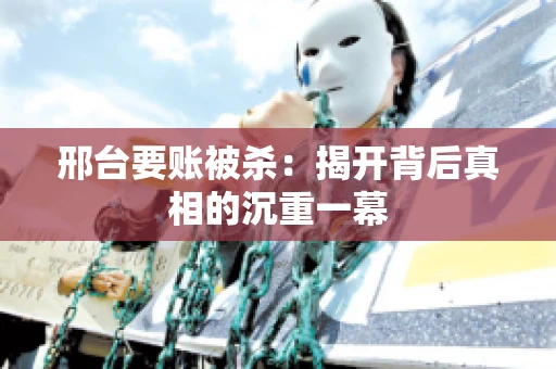 邢台要账被杀：揭开背后真相的沉重一幕