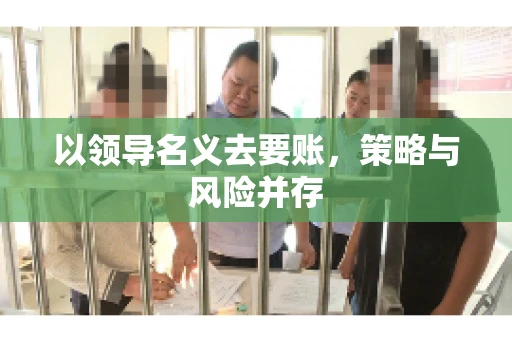 以领导名义去要账，策略与风险并存