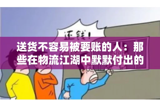 送货不容易被要账的人:那些在物流江湖中默默付出的身影 送货不容易被要账的人:那些在物流江湖中默默付出的身影