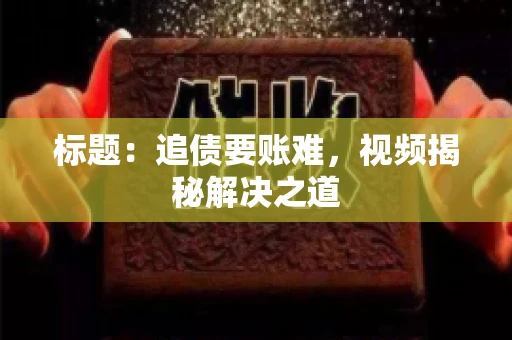标题：追债要账难，视频揭秘解决之道