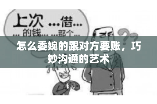 怎么委婉的跟对方要账，巧妙沟通的艺术