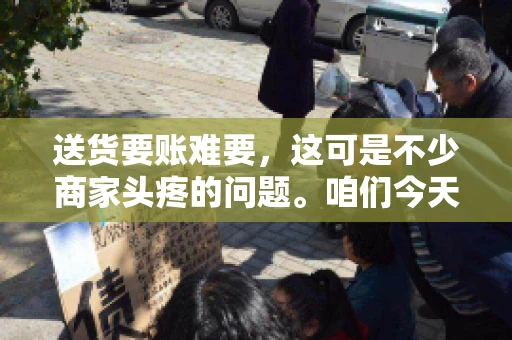 送货要账难要，这可是不少商家头疼的问题。咱们今天就来聊聊这个话题，看看怎么才能让送货和要账变得顺畅。