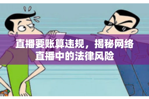 直播要账算违规，揭秘网络直播中的法律风险