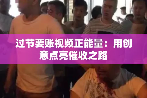 过节要账视频正能量：用创意点亮催收之路