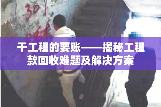 干工程的要账——揭秘工程款回收难题及解决方案 干工程的要账——揭秘工程款回收难题及解决方案