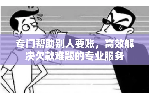 专门帮助别人要账，高效解决欠款难题的专业服务
