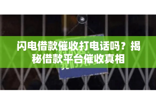 闪电借款催收打电话吗？揭秘借款平台催收真相