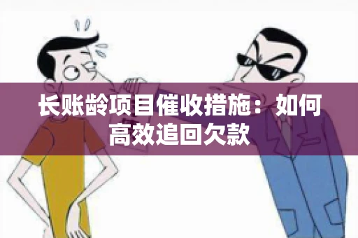 长账龄项目催收措施：如何高效追回欠款