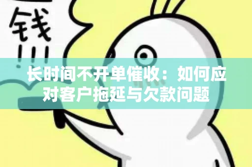 长时间不开单催收：如何应对客户拖延与欠款问题