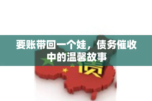 要账带回一个娃，债务催收中的温馨故事