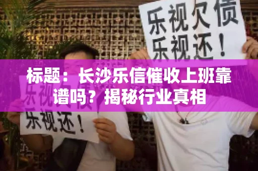 标题：长沙乐信催收上班靠谱吗？揭秘行业真相