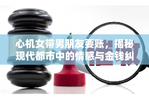 心机女带男朋友要账，揭秘现代都市中的情感与金钱纠葛