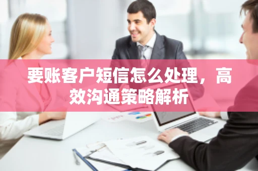 要账客户短信怎么处理，高效沟通策略解析