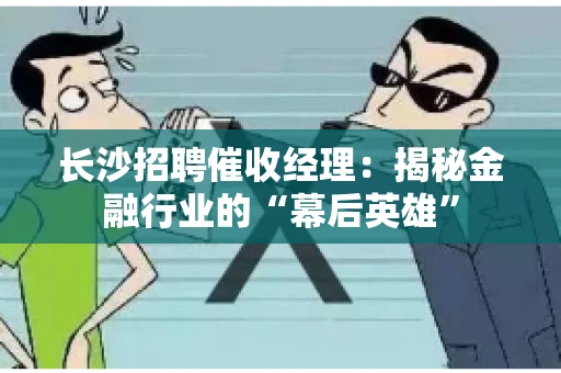 长沙招聘催收经理：揭秘金融行业的“幕后英雄”