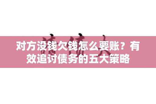 对方没钱欠钱怎么要账？有效追讨债务的五大策略