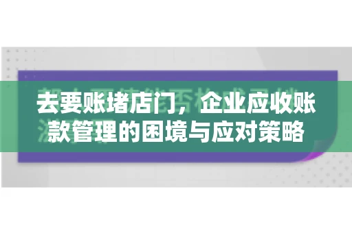 去要账堵店门，企业应收账款管理的困境与应对策略