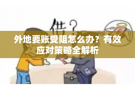 外地要账受阻怎么办？有效应对策略全解析
