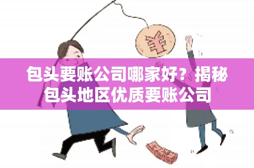 包头要账公司哪家好？揭秘包头地区优质要账公司