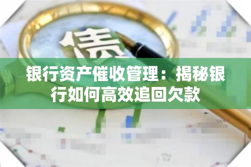 银行资产催收管理：揭秘银行如何高效追回欠款