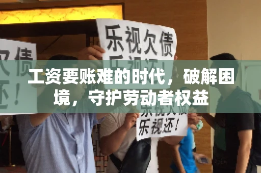 工资要账难的时代，破解困境，守护劳动者权益
