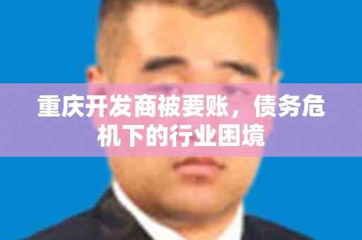 重庆开发商被要账，债务危机下的行业困境