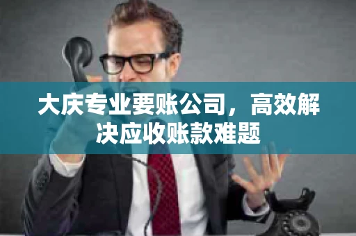 大庆专业要账公司，高效解决应收账款难题