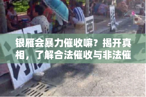 银雁会暴力催收嘛？揭开真相，了解合法催收与非法催收的区别